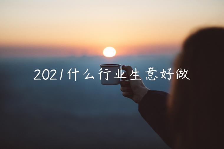 2021什么行業(yè)生意好做